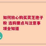 如何放心购买灵芝孢子粉 选购要点与注意事项全知道