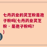七丹药业的灵芝粉是孢子粉吗(七丹药业灵芝粉 - 是孢子粉吗？)