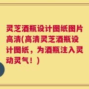 灵芝酒瓶设计图纸图片高清(高清灵芝酒瓶设计图纸，为酒瓶注入灵动灵气！)