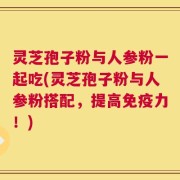 灵芝孢子粉与人参粉一起吃(灵芝孢子粉与人参粉搭配，提高免疫力！)