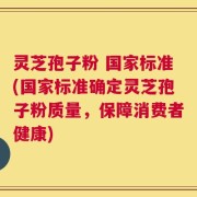灵芝孢子粉 国家标准(国家标准确定灵芝孢子粉质量，保障消费者健康)
