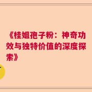 《桂姐孢子粉：神奇功效与独特价值的深度探索》