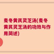 麦冬黄芪灵芝汤(麦冬黄芪灵芝汤的功效与作用简述)