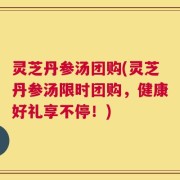 灵芝丹参汤团购(灵芝丹参汤限时团购，健康好礼享不停！)