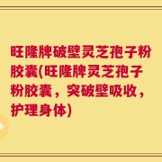 旺隆牌破壁灵芝孢子粉胶囊(旺隆牌灵芝孢子粉胶囊，突破壁吸收，护理身体)