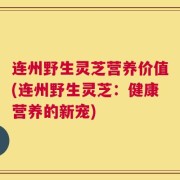 连州野生灵芝营养价值(连州野生灵芝：健康营养的新宠)