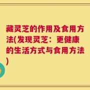 藏灵芝的作用及食用方法(发现灵芝：更健康的生活方式与食用方法)