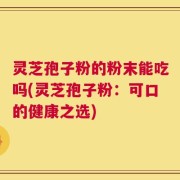 灵芝孢子粉的粉末能吃吗(灵芝孢子粉：可口的健康之选)