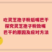 吃灵芝孢子粉后嘴巴干 探究灵芝孢子粉致嘴巴干的原因及应对方法