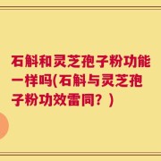 石斛和灵芝孢子粉功能一样吗(石斛与灵芝孢子粉功效雷同？)