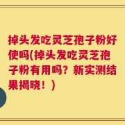 掉头发吃灵芝孢子粉好使吗(掉头发吃灵芝孢子粉有用吗？新实测结果揭晓！)