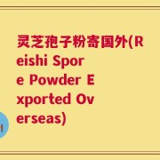 灵芝孢子粉寄国外(Reishi Spore Powder Exported Overseas)