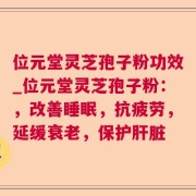 位元堂灵芝孢子粉功效_位元堂灵芝孢子粉：，改善睡眠，抗疲劳，延缓衰老，保护肝脏
