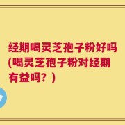 经期喝灵芝孢子粉好吗(喝灵芝孢子粉对经期有益吗？)