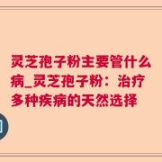 灵芝孢子粉主要管什么病_灵芝孢子粉：治疗多种疾病的天然选择