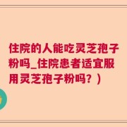 住院的人能吃灵芝孢子粉吗_住院患者适宜服用灵芝孢子粉吗？)