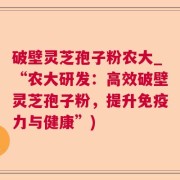 破壁灵芝孢子粉农大_“农大研发：高效破壁灵芝孢子粉，提升免疫力与健康”)