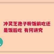 冲灵芝孢子粉饭前吃还是饭后吃 有何讲究