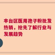 丰台区医用孢子粉批发热销，抢先了解行业与发展趋势