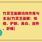 竹灵芝面膜功效作用与主治(竹灵芝面膜：祛痘、护肤、美白、滋养、舒缓)