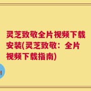 灵芝致敬全片视频下载安装(灵芝致敬：全片视频下载指南)