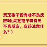 灵芝孢子粉有啥不良反应吗(灵芝孢子粉有无不良反应，应该注意什么？)