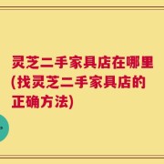 灵芝二手家具店在哪里(找灵芝二手家具店的正确方法)