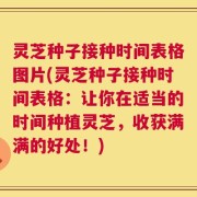 灵芝种子接种时间表格图片(灵芝种子接种时间表格：让你在适当的时间种植灵芝，收获满满的好处！)