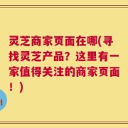灵芝商家页面在哪(寻找灵芝产品？这里有一家值得关注的商家页面！)
