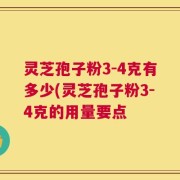 灵芝孢子粉3-4克有多少(灵芝孢子粉3-4克的用量要点