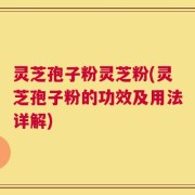 灵芝孢子粉灵芝粉(灵芝孢子粉的功效及用法详解)