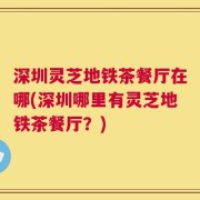 深圳灵芝地铁茶餐厅在哪(深圳哪里有灵芝地铁茶餐厅？)