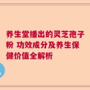 养生堂播出的灵芝孢子粉 功效成分及养生保健价值全解析