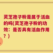 灵芝孢子粉是属于活血的吗(灵芝孢子粉的功效：是否具有活血作用？)