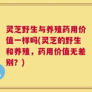 灵芝野生与养殖药用价值一样吗(灵芝的野生和养殖，药用价值无差别？)