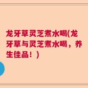 龙牙草灵芝煮水喝(龙牙草与灵芝煮水喝，养生佳品！)