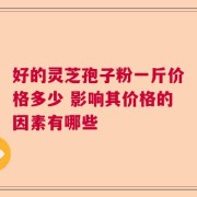 好的灵芝孢子粉一斤价格多少 影响其价格的因素有哪些