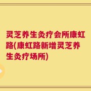 灵芝养生灸疗会所康虹路(康虹路新增灵芝养生灸疗场所)