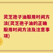 灵芝孢子油服用时间方法(灵芝孢子油的正确服用时间方法及注意事项)