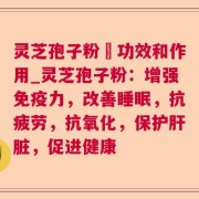 灵芝孢子粉旳功效和作用_灵芝孢子粉：增强免疫力，改善睡眠，抗疲劳，抗氧化，保护肝脏，促进健康