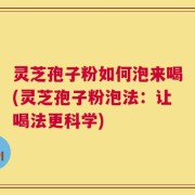 灵芝孢子粉如何泡来喝(灵芝孢子粉泡法：让喝法更科学)
