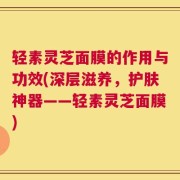 轻素灵芝面膜的作用与功效(深层滋养，护肤神器——轻素灵芝面膜)