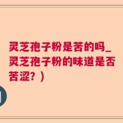 灵芝孢子粉是苦的吗_灵芝孢子粉的味道是否苦涩？)
