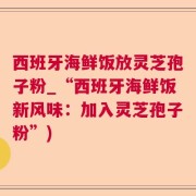 西班牙海鲜饭放灵芝孢子粉_“西班牙海鲜饭新风味：加入灵芝孢子粉”)