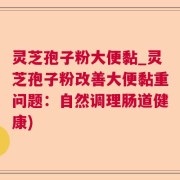 灵芝孢子粉大便黏_灵芝孢子粉改善大便黏重问题：自然调理肠道健康)