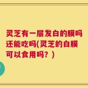 灵芝有一层发白的膜吗还能吃吗(灵芝的白膜可以食用吗？)