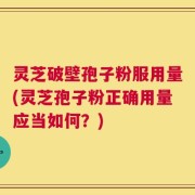 灵芝破壁孢子粉服用量(灵芝孢子粉正确用量应当如何？)