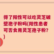 得了阳性可以吃灵芝破壁孢子粉吗(阳性患者可否食用灵芝孢子粉？)