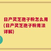 日产灵芝孢子粉怎么用(日产灵芝孢子粉用法详解)