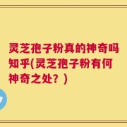 灵芝孢子粉真的神奇吗知乎(灵芝孢子粉有何神奇之处？)